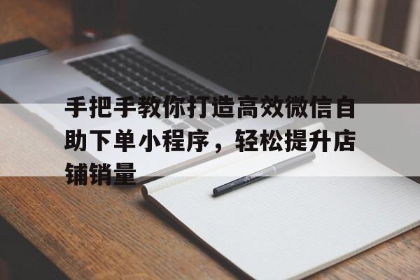 手把手教你打造高效微信自助下单小程序，轻松提升店铺销量