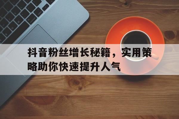 抖音粉丝增长秘籍，实用策略助你快速提升人气