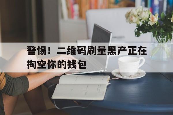 警惕！二维码刷量黑产正在掏空你的钱包