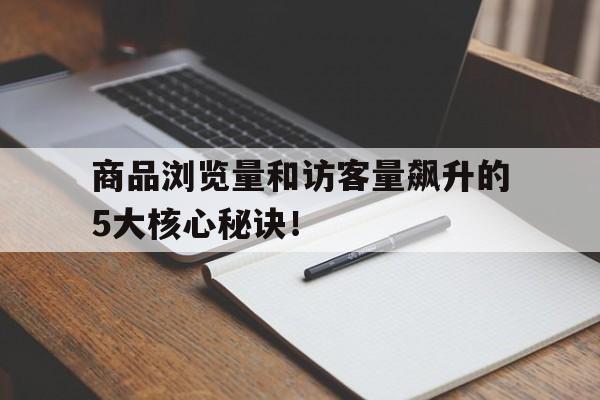 商品浏览量和访客量飙升的5大核心秘诀！
