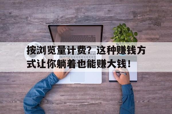 按浏览量计费？这种赚钱方式让你躺着也能赚大钱！