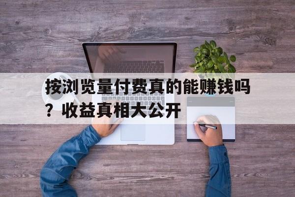 按浏览量付费真的能赚钱吗？收益真相大公开
