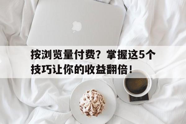 按浏览量付费？掌握这5个技巧让你的收益翻倍！
