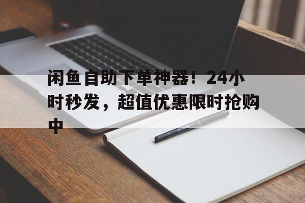 闲鱼自助下单神器！24小时秒发，超值优惠限时抢购中