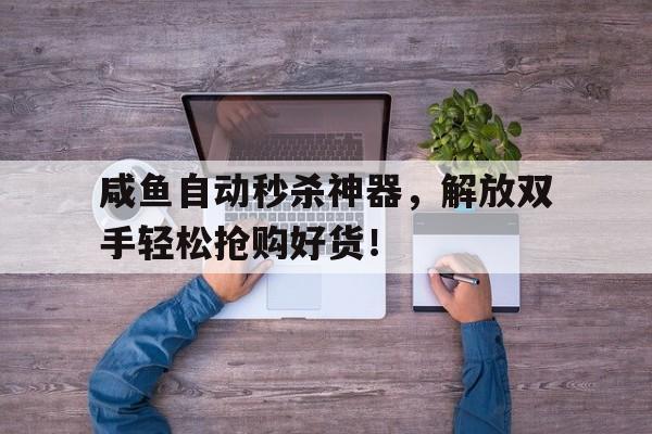 咸鱼自动秒杀神器，解放双手轻松抢购好货！