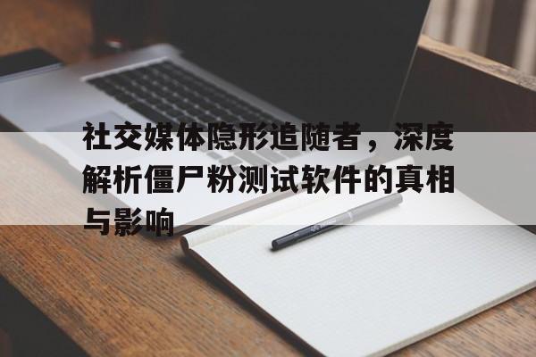 社交媒体隐形追随者，深度解析僵尸粉测试软件的真相与影响