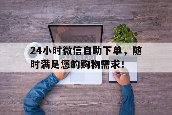 24小时微信自助下单，随时满足您的购物需求！