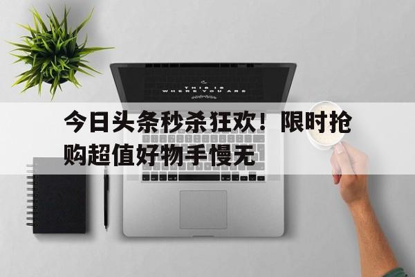 今日头条秒杀狂欢！限时抢购超值好物手慢无