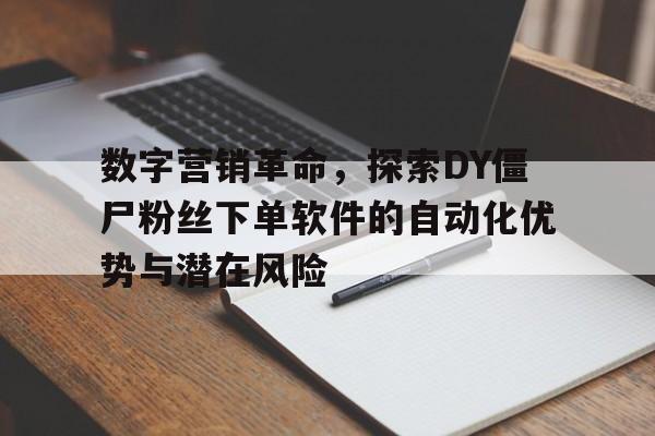 数字营销革命，探索DY僵尸粉丝下单软件的自动化优势与潜在风险