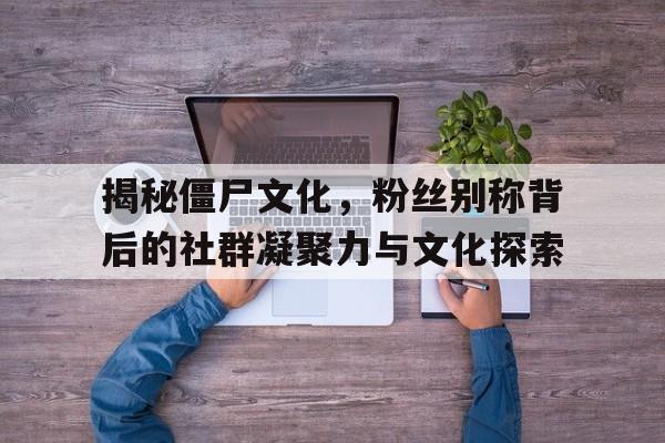 揭秘僵尸文化，粉丝别称背后的社群凝聚力与文化探索