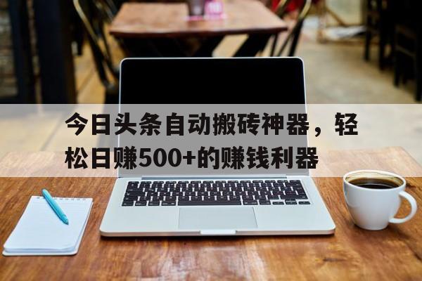 今日头条自动搬砖神器，轻松日赚500+的赚钱利器