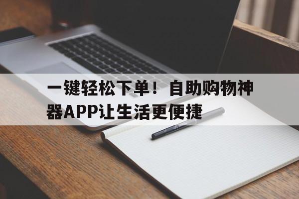 一键轻松下单！自助购物神器APP让生活更便捷