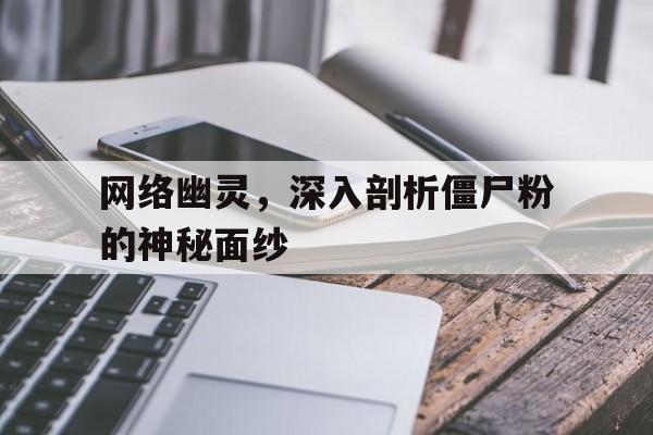 网络幽灵，深入剖析僵尸粉的神秘面纱
