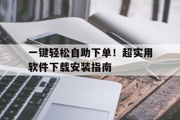 一键轻松自助下单！超实用软件下载安装指南