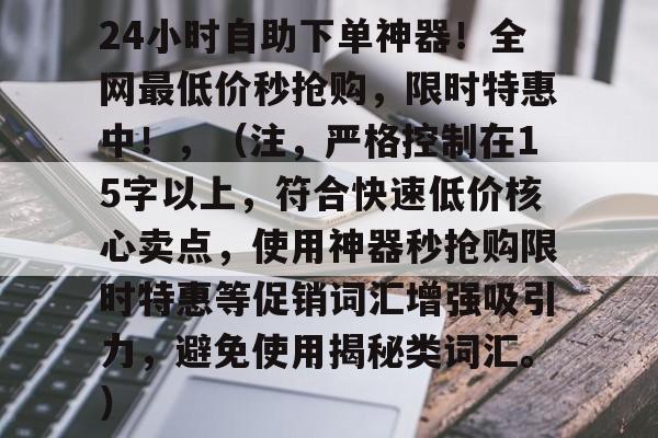 24小时自助下单神器！全网最低价秒抢购，限时特惠中！，（注，严格控制在15字以上，符合快速低价核心卖点，使用神器秒抢购限时特惠等促销词汇增强吸引力，避免使用揭秘类词汇。）