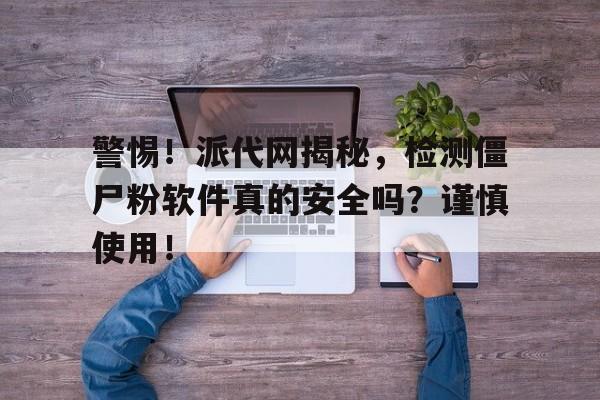 警惕！派代网揭秘，检测僵尸粉软件真的安全吗？谨慎使用！