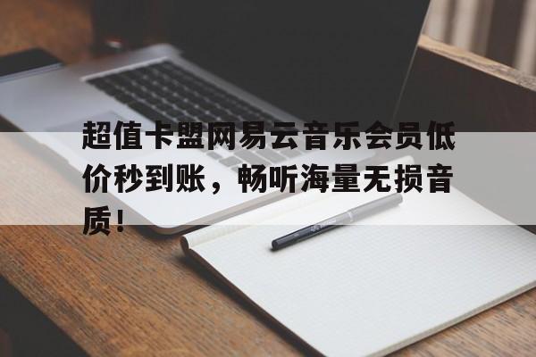 超值卡盟网易云音乐会员低价秒到账，畅听海量无损音质！