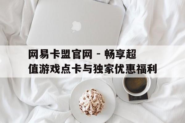 网易卡盟官网 - 畅享超值游戏点卡与独家优惠福利