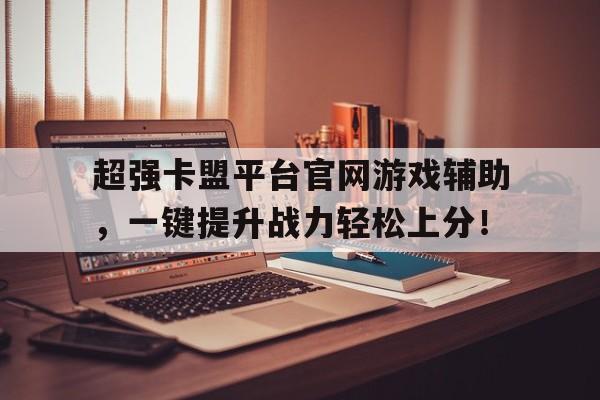 超强卡盟平台官网游戏辅助，一键提升战力轻松上分！