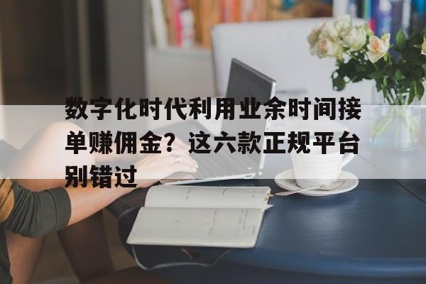 数字化时代利用业余时间接单赚佣金？这六款正规平台别错过