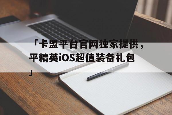 「卡盟平台官网独家提供，平精英iOS超值装备礼包」