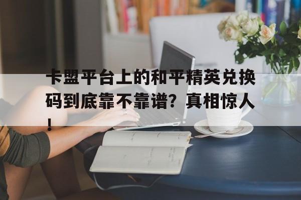 卡盟平台上的和平精英兑换码到底靠不靠谱？真相惊人！