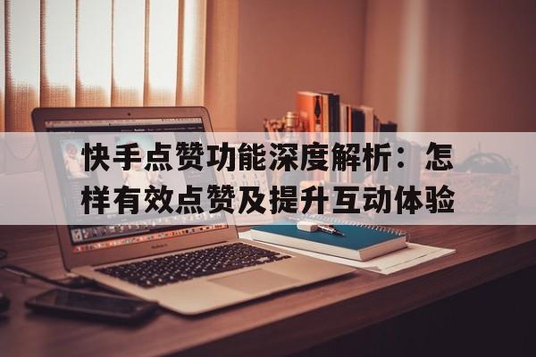 快手点赞功能深度解析：怎样有效点赞及提升互动体验