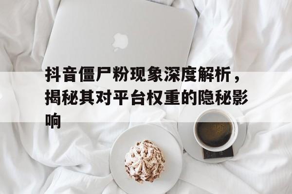 抖音僵尸粉现象深度解析，揭秘其对平台权重的隐秘影响