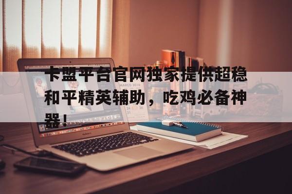 卡盟平台官网独家提供超稳和平精英辅助，吃鸡必备神器！
