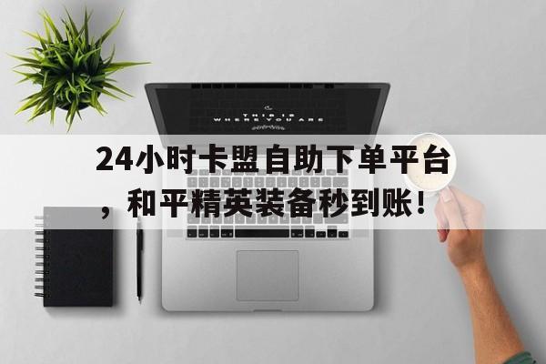 24小时卡盟自助下单平台，和平精英装备秒到账！