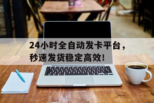 24小时全自动发卡平台，秒速发货稳定高效！