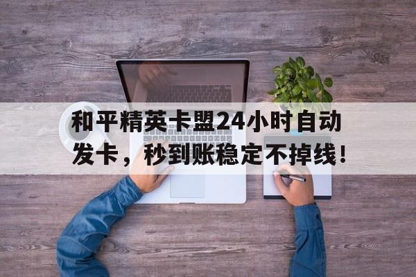 和平精英卡盟24小时自动发卡，秒到账稳定不掉线！