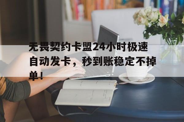 无畏契约卡盟24小时极速自动发卡，秒到账稳定不掉单！