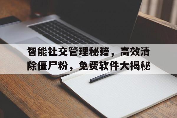 智能社交管理秘籍，高效清除僵尸粉，免费软件大揭秘