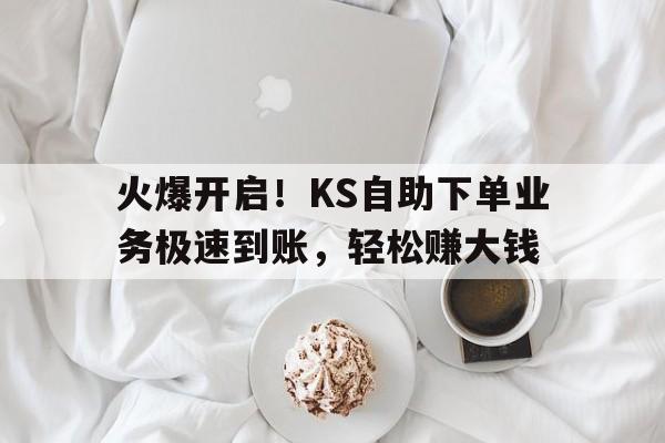 火爆开启！KS自助下单业务极速到账，轻松赚大钱