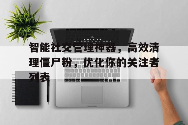 智能社交管理神器，高效清理僵尸粉，优化你的关注者列表
