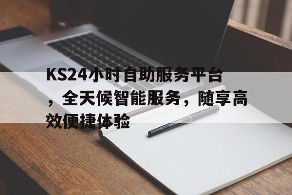 KS24小时自助服务平台，全天候智能服务，随享高效便捷体验