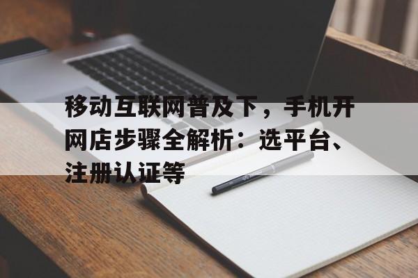 移动互联网普及下，手机开网店步骤全解析：选平台、注册认证等