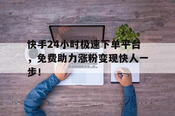 快手24小时极速下单平台，免费助力涨粉变现快人一步！