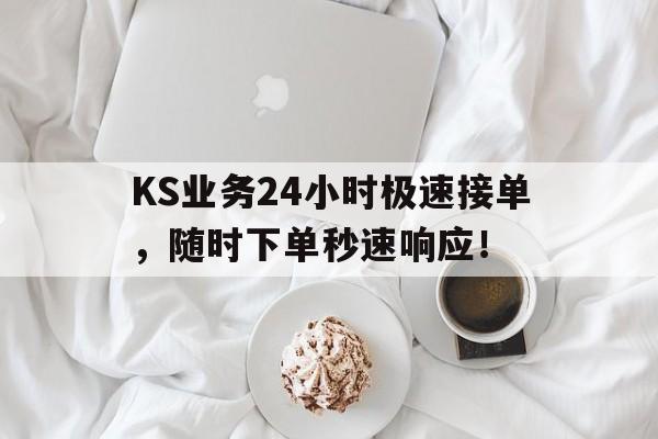 KS业务24小时极速接单，随时下单秒速响应！