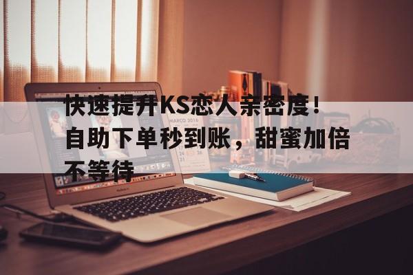 快速提升KS恋人亲密度！自助下单秒到账，甜蜜加倍不等待