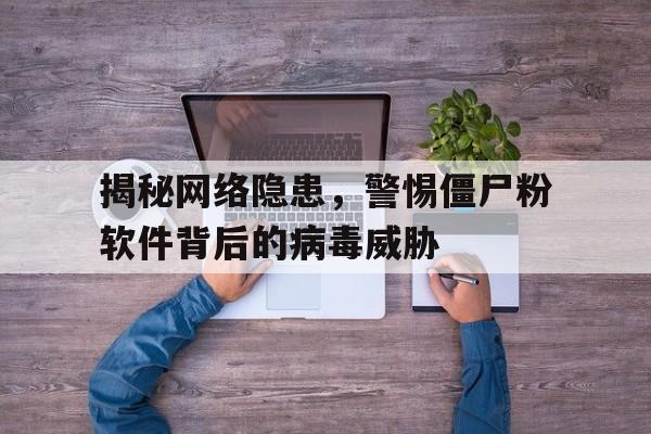 揭秘网络隐患，警惕僵尸粉软件背后的病毒威胁