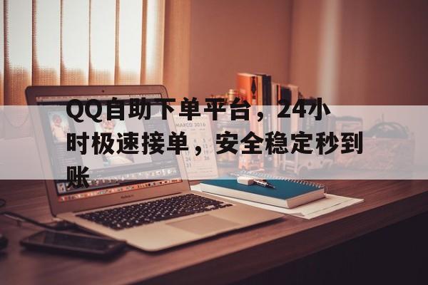 QQ自助下单平台，24小时极速接单，安全稳定秒到账