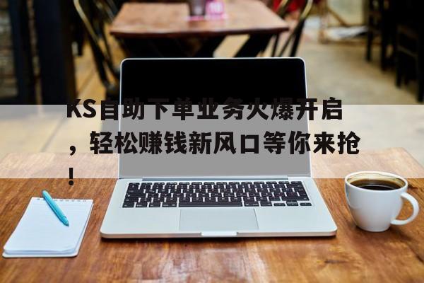 KS自助下单业务火爆开启，轻松赚钱新风口等你来抢！