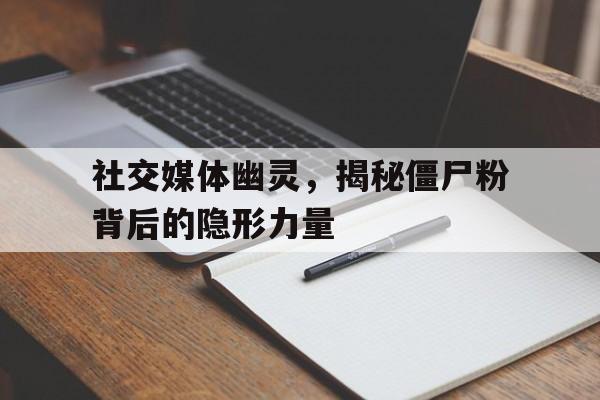 社交媒体幽灵，揭秘僵尸粉背后的隐形力量