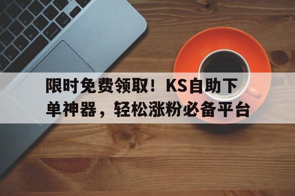 限时免费领取！KS自助下单神器，轻松涨粉必备平台
