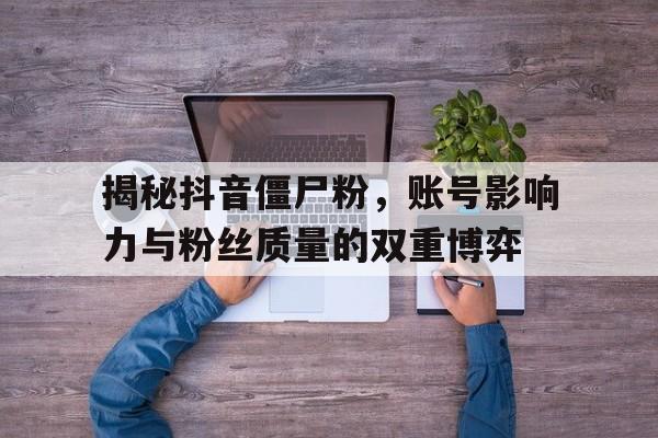 揭秘抖音僵尸粉，账号影响力与粉丝质量的双重博弈
