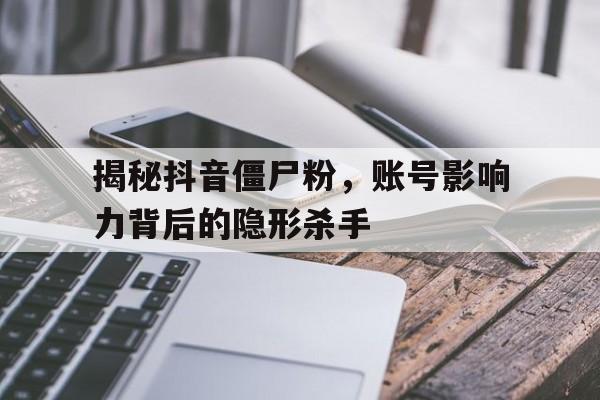揭秘抖音僵尸粉，账号影响力背后的隐形杀手