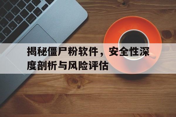 揭秘僵尸粉软件，安全性深度剖析与风险评估