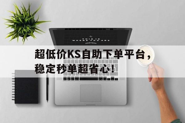 超低价KS自助下单平台，稳定秒单超省心！